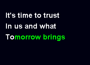 It's time to trust
In us and what

Tomorrow brings