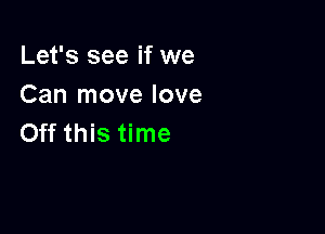 Let's see if we
Can move love

Off this time