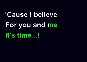 'Cause I believe
For you and me

It's time...!