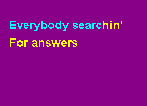 Everybody searchin'
For answers