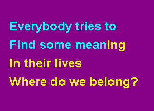 Everybody tries to
Find some meaning

In their lives
Where do we belong?