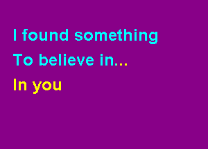 lfound something
To believe in...

In you