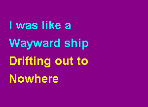 l was like a
Wayward ship

Drifting out to
Nowhere