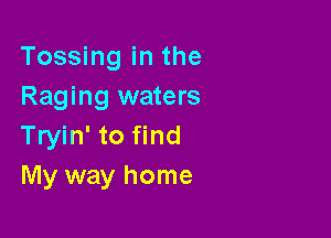 Tossing in the
Raging waters

Tryin' to find
My way home