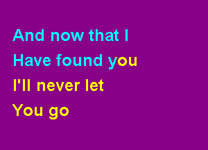 And now that I
Have found you

I'll never let
You go