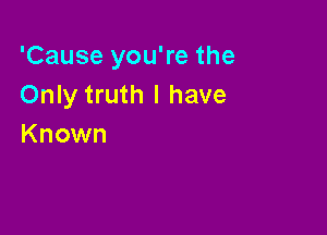 'Cause you're the
Only truth I have

Known