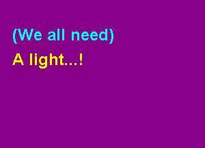 (We all need)
A light...!