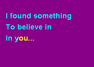 lfound something
To believe in

In you...