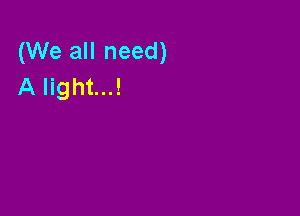 (We all need)
A light...!