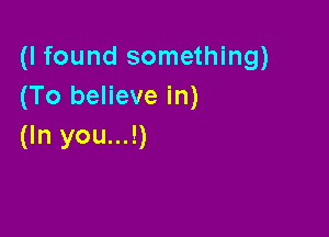(I found something)
(To believe in)

(In you...!)