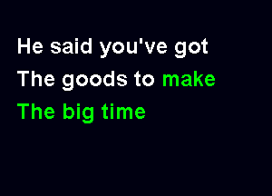 He said you've got
The goods to make

The big time