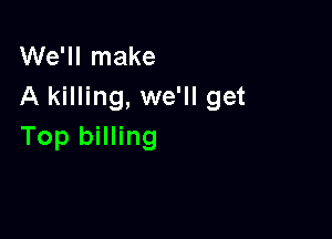 We'll make
A killing, we'll get

Top billing
