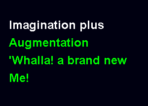 Imagination plus
Augmentation

'Whalla! a brand new
Me!