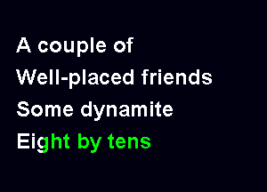A couple of
WeIl-placed friends

Some dynamite
Eight by tens