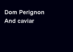Dom Perignon
And caviar