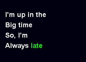 I'm up in the
Big time

So, I'm
Always late