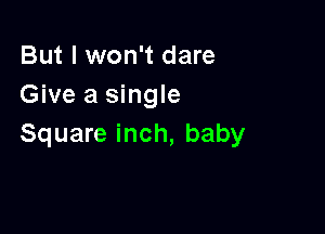 But I won't dare
Give a single

Square inch, baby