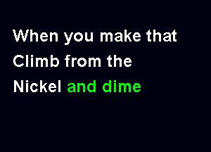 When you make that
Climb from the

Nickel and dime