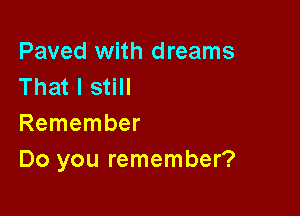 Paved with dreams
That I still

Remember
Do you remember?