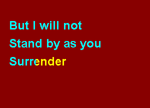 But I will not
Stand by as you

Surrender