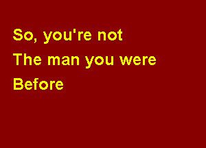 So, you're not
The man you were

Before