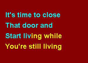 It's time to close
That door and

Start living while
You're still living