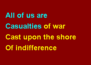 All of us are
Casualties of war

Cast upon the shore
Of indifference