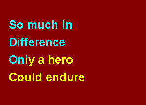 So much in
Difference

Only a hero
Could endure