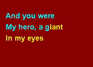 And you were
My hero, a giant

In my eyes