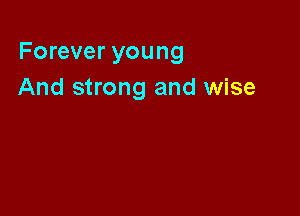 Forever young
And strong and wise