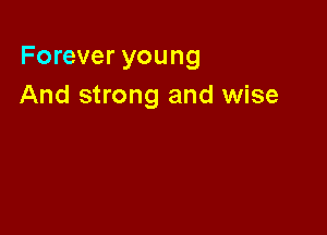 Forever young
And strong and wise