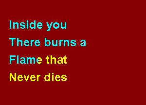 Inside you
There burns a

Flame that
Never dies