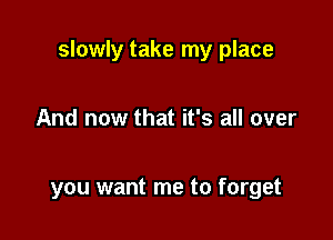 slowly take my place

And now that it's all over

you want me to forget