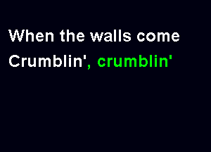 When the walls come
Crumblin', crumblin'