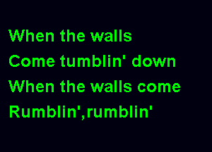 When the walls
Come tumblin' down

When the walls come
Rumblin',rumblin'