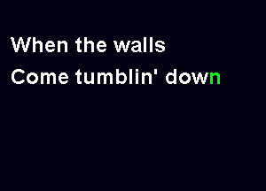 When the walls
Come tumblin' down