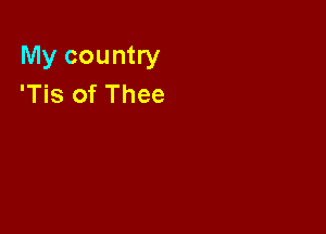 My country
'Tis of Thee
