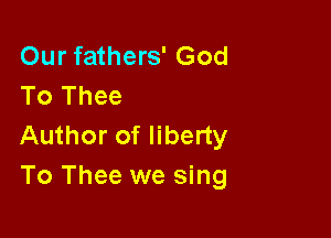 Our fathers' God
To Thee

Author of liberty
To Thee we sing