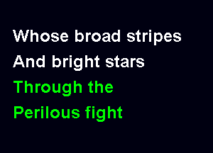 Whose broad stripes
And bright stars

Through the
Perilous fight