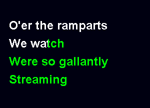 O'er the ramparts
We watch

Were so gallantly
Streaming