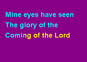 Mine eyes have seen
The glory of the

Coming of the Lord