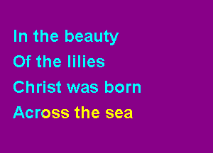 In the beauty
Of the lilies

Christ was born
Across the sea