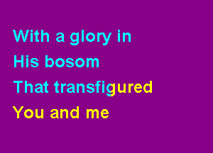 With a glory in
His bosom

That transfigured
You and me