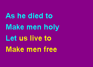 As he died to
Make men holy

Let us live to
Make men free