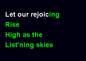 Let our rejoicing
Rise

High as the
List'ning skies