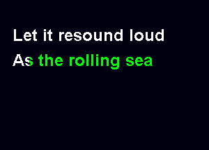 Let it resound loud
As the rolling sea