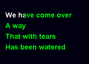 We have come over
A way

That with tears
Has been watered