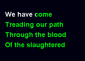We have come
Treading our path

Through the blood
Of the slaughtered