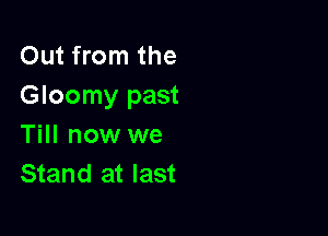 Out from the
Gloomy past

Till now we
Stand at last