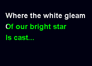 Where the white gleam
Of our bright star

Is cast...